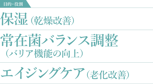保湿（乾燥改善） 常在菌バランス調整（バリア機能の向上） エイジングケア（老化改善）